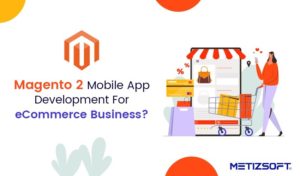 How Magento 2 Mobile App Development Helps You Achieve eCommerce Success?