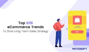Which are the Top B2B eCommerce Trends to Drive Your Long-Term Sales Strategy?