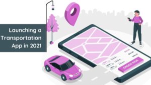 Launching a Transportation App in 2021: Latest Trends & Essential Things You Need to Know