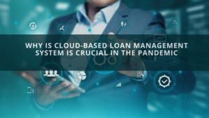 Why Is Cloud-Based Loan Management System Is Crucial In The Pandemic