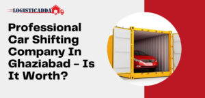 Professional Car Shifting Company In Ghaziabad – Is It Worth? – Logisticadda