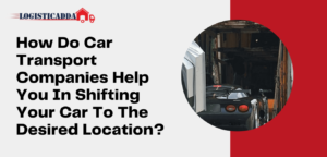 How Do Car Transport Companies Help You In Shifting Your Car To The Desired Location? – Lo ...
