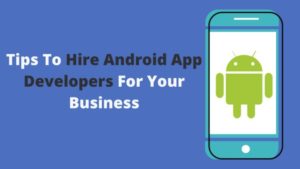 Tips to Hire Android App Developers For Your Business